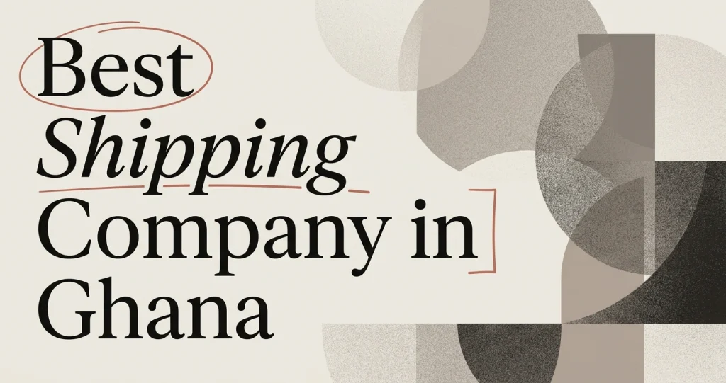 Best Shipping Company in Ghana: How to Choose Right