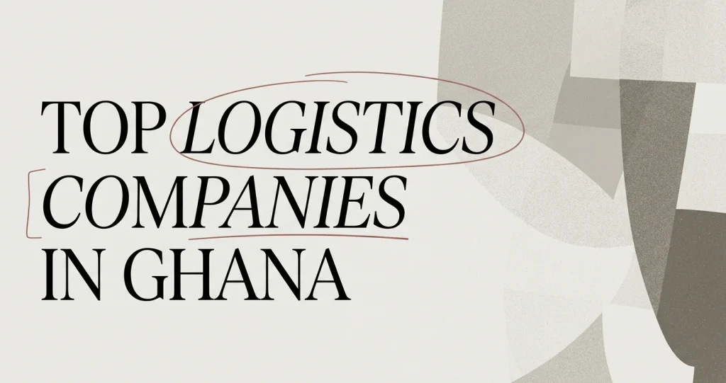Top Logistics Companies in Ghana & How to Compare
