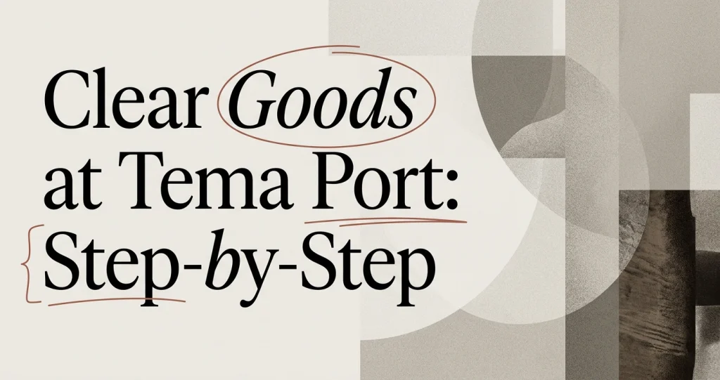 How to Clear Goods at Tema Port: Step-by-Step