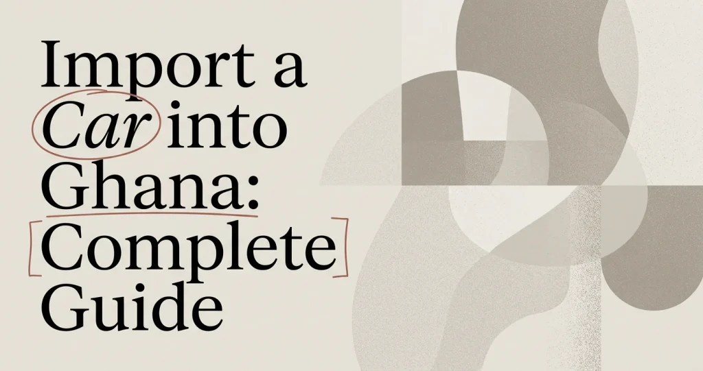 How to Import a Car into Ghana: Complete Guide