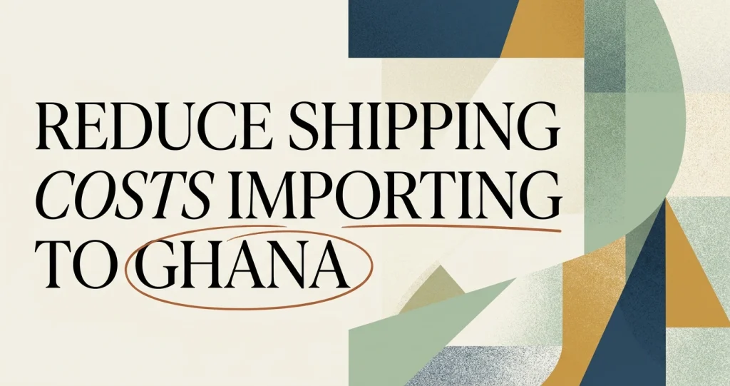 How to Reduce Shipping Costs When Importing to Ghana